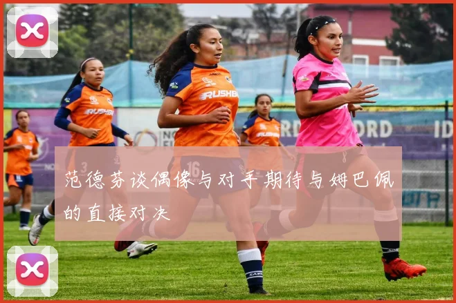 范德芬谈偶像与对手期待与姆巴佩的直接对决