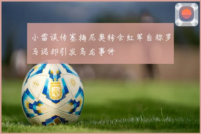 小雷误传塞梅尼奥转会红军自称罗马诺却引发乌龙事件