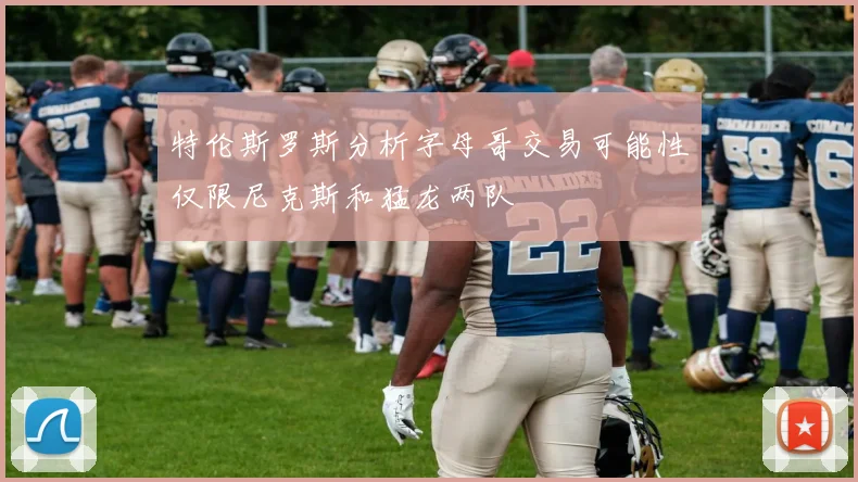 特伦斯罗斯分析字母哥交易可能性仅限尼克斯和猛龙两队