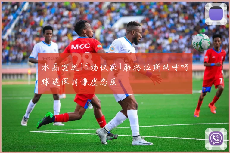 水晶宫近15场仅获1胜格拉斯纳呼吁球迷保持谦虚态度
