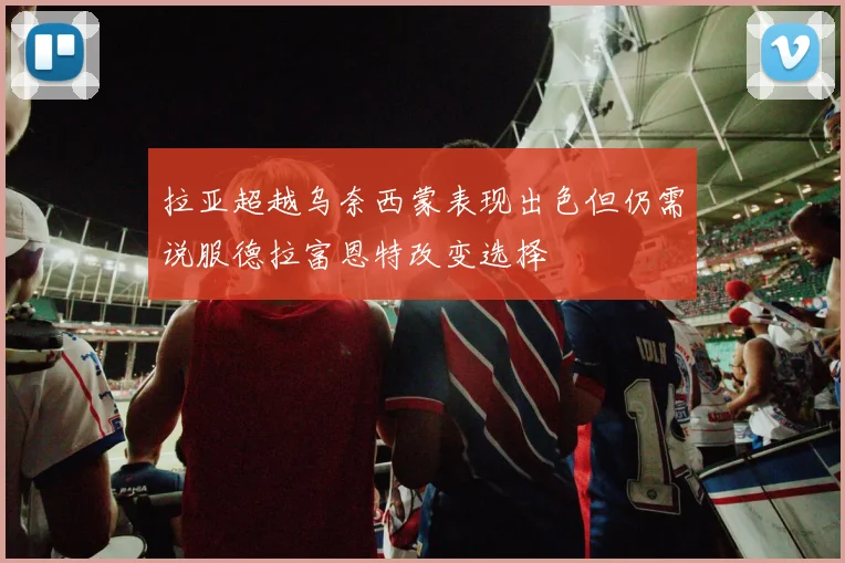 拉亚超越乌奈西蒙表现出色但仍需说服德拉富恩特改变选择