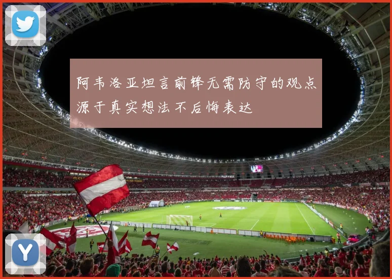 阿韦洛亚坦言前锋无需防守的观点源于真实想法不后悔表达