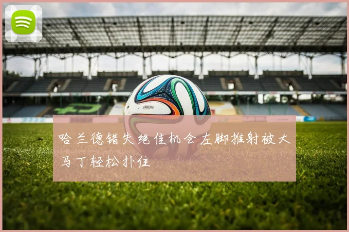 哈兰德错失绝佳机会左脚推射被大马丁轻松扑住
