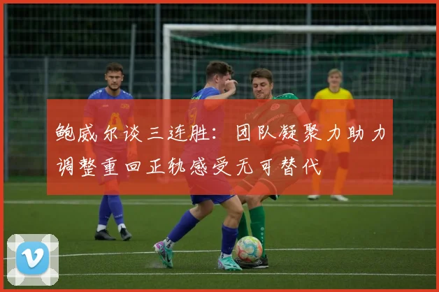 鲍威尔谈三连胜：团队凝聚力助力调整重回正轨感受无可替代