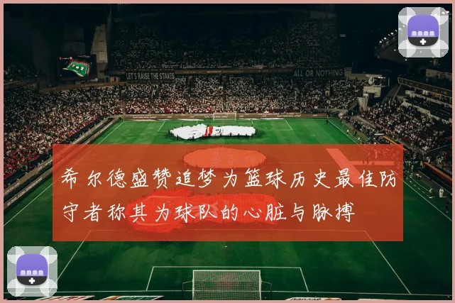 希尔德盛赞追梦为篮球历史最佳防守者称其为球队的心脏与脉搏