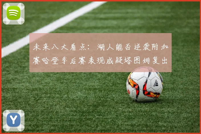 未来八大看点：湖人能否逆袭附加赛哈登季后赛表现成疑塔图姆复出能否助力球队