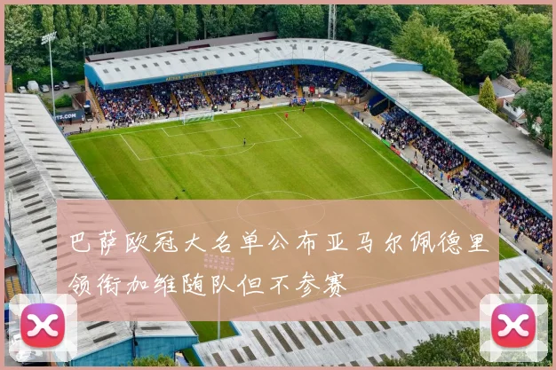 巴萨欧冠大名单公布亚马尔佩德里领衔加维随队但不参赛