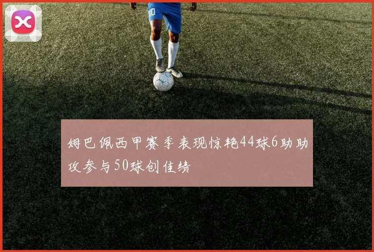 姆巴佩西甲赛季表现惊艳44球6助助攻参与50球创佳绩
