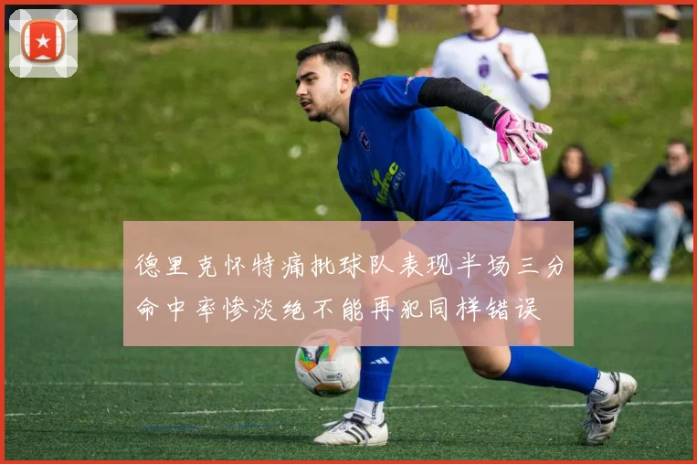 德里克怀特痛批球队表现半场三分命中率惨淡绝不能再犯同样错误