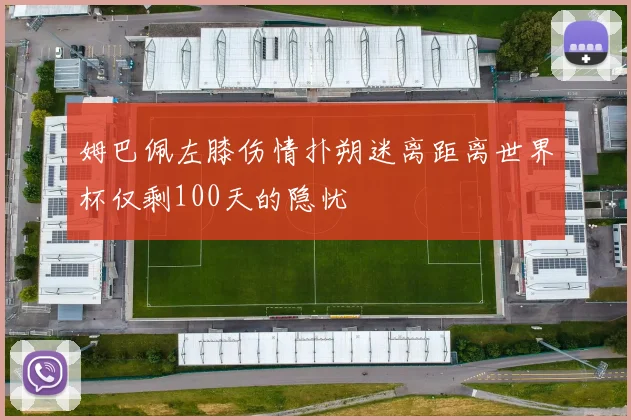 姆巴佩左膝伤情扑朔迷离距离世界杯仅剩100天的隐忧