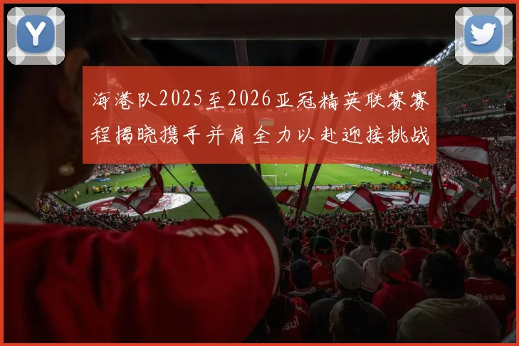海港队2025至2026亚冠精英联赛赛程揭晓携手并肩全力以赴迎接挑战