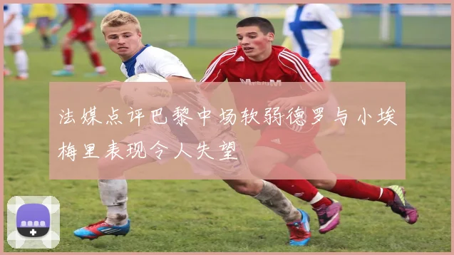 法媒点评巴黎中场软弱德罗与小埃梅里表现令人失望