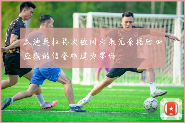 瓜迪奥拉再次被问未来无奈捂脸回应我的信誉难道为零吗