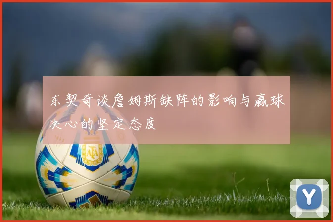 东契奇谈詹姆斯缺阵的影响与赢球决心的坚定态度