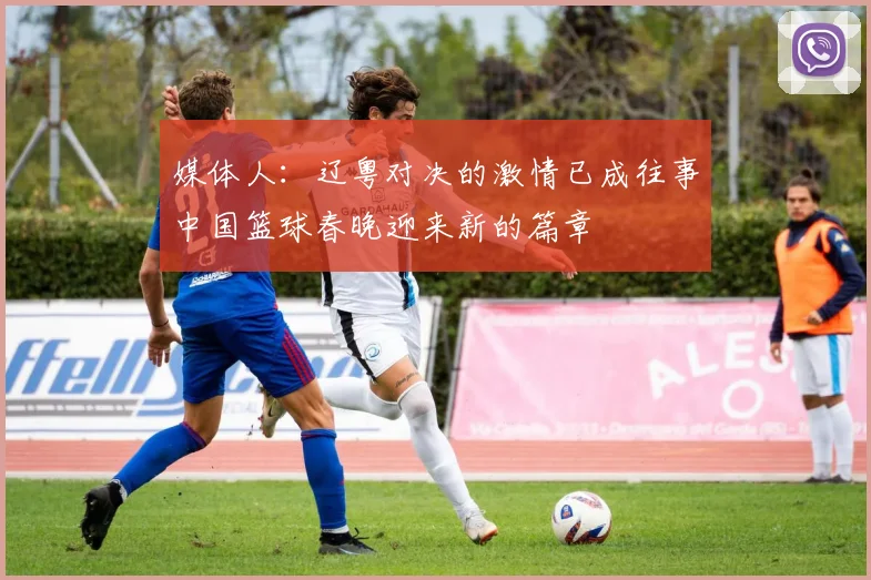 媒体人：辽粤对决的激情已成往事中国篮球春晚迎来新的篇章