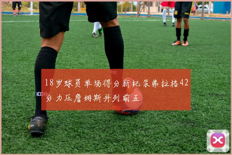 18岁球员单场得分新纪录弗拉格42分力压詹姆斯并列前五