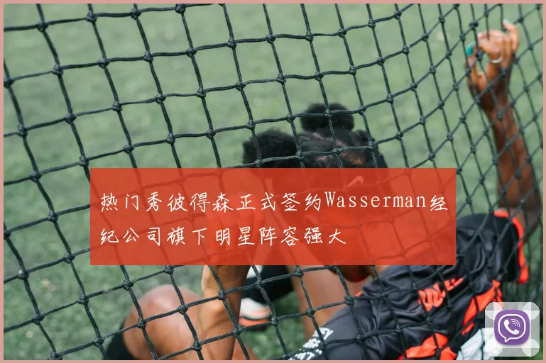 热门秀彼得森正式签约Wasserman经纪公司旗下明星阵容强大