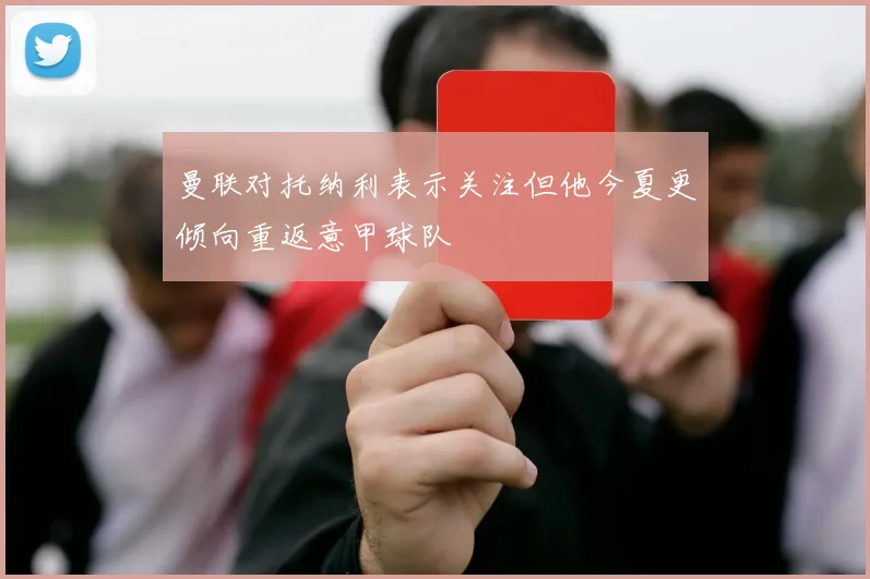 曼联对托纳利表示关注但他今夏更倾向重返意甲球队