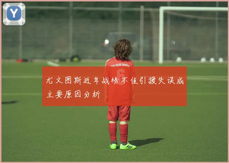 尤文图斯近年战绩不佳引援失误成主要原因分析
