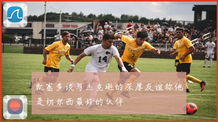 凯塞多谈与杰克逊的深厚友谊称他是切尔西最好的伙伴
