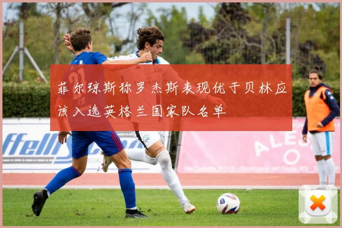 菲尔琼斯称罗杰斯表现优于贝林应该入选英格兰国家队名单