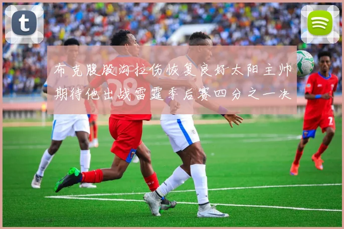 布克腹股沟拉伤恢复良好太阳主帅期待他出战雷霆季后赛四分之一决赛