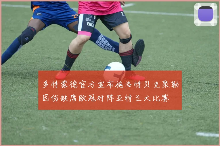 多特蒙德官方宣布施洛特贝克聚勒因伤缺席欧冠对阵亚特兰大比赛