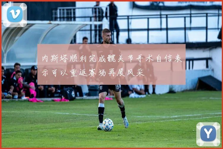 内斯塔顺利完成髋关节手术自信表示可以重返赛场再展风采