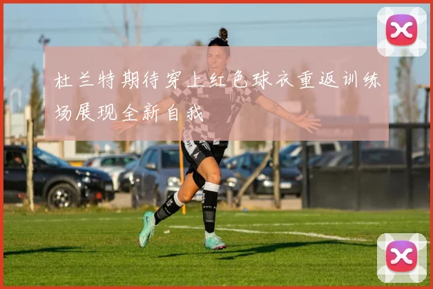 杜兰特期待穿上红色球衣重返训练场展现全新自我