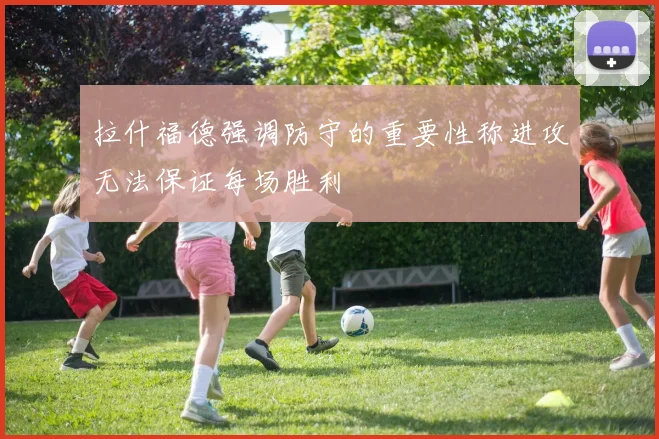 拉什福德强调防守的重要性称进攻无法保证每场胜利
