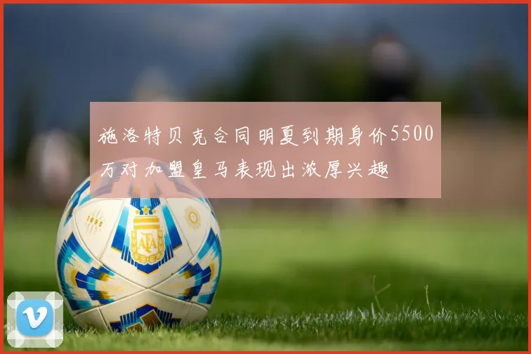 施洛特贝克合同明夏到期身价5500万对加盟皇马表现出浓厚兴趣