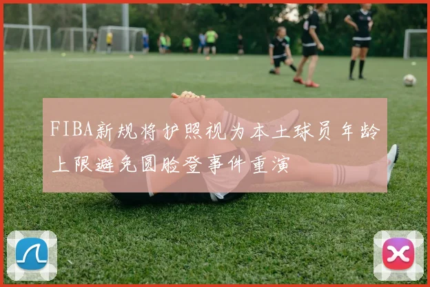 FIBA新规将护照视为本土球员年龄上限避免圆脸登事件重演