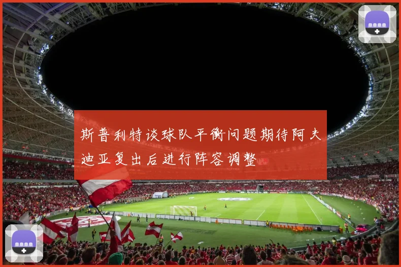斯普利特谈球队平衡问题期待阿夫迪亚复出后进行阵容调整