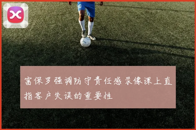 富保罗强调防守责任感录像课上直指客户失误的重要性