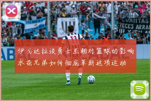 伊戈达拉谈勇士王朝对篮球的影响水花兄弟如何彻底革新这项运动