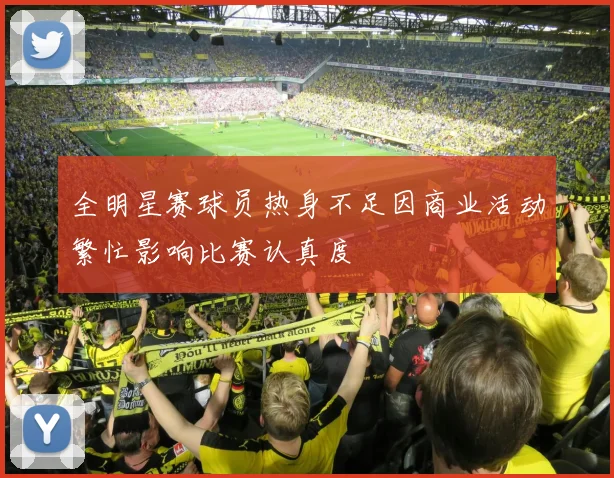 全明星赛球员热身不足因商业活动繁忙影响比赛认真度