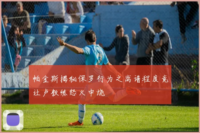 帕金斯揭秘保罗行为之离谱程度竟让卢教练怒火中烧