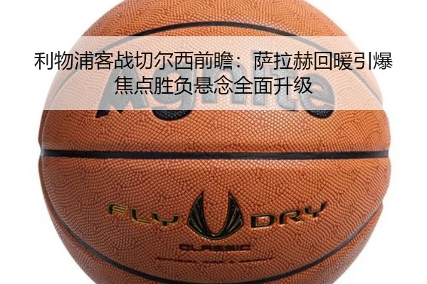 利物浦客战切尔西前瞻:萨拉赫回暖引爆焦点胜负悬念全面升级